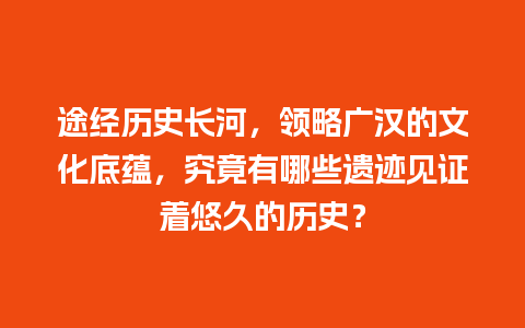 途经历史长河，领略广汉的文化底蕴，究竟有哪些遗迹见证着悠久的历史？