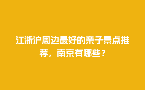 江浙沪周边最好的亲子景点推荐，南京有哪些？