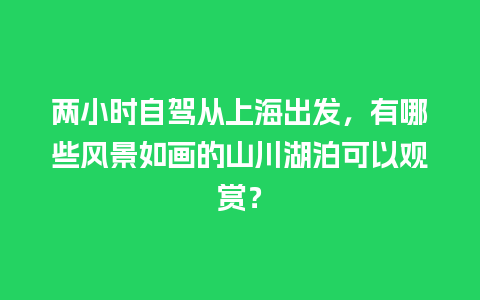 两小时自驾从上海出发，有哪些风景如画的山川湖泊可以观赏？