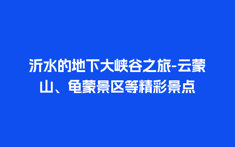 沂水的地下大峡谷之旅-云蒙山、龟蒙景区等精彩景点