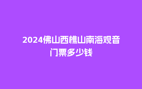 2024佛山西樵山南海观音门票多少钱