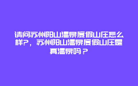 请问苏州阳山温泉度假山庄怎么样?，苏州阳山温泉度假山庄是真温泉吗？