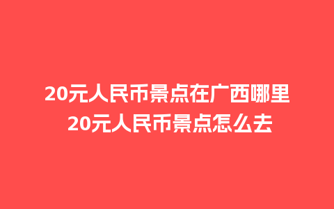 20元人民币景点在广西哪里 20元人民币景点怎么去