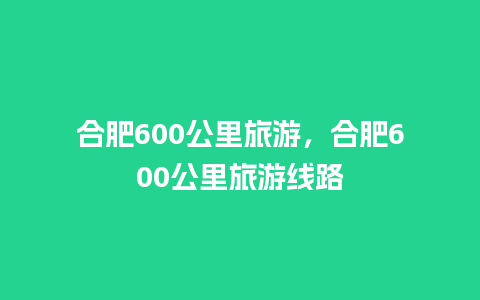 合肥600公里旅游，合肥600公里旅游线路