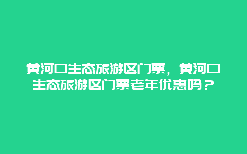 黄河口生态旅游区门票，黄河口生态旅游区门票老年优惠吗？