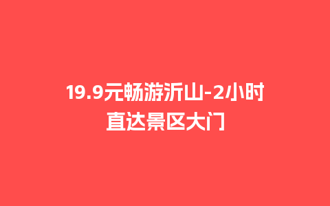 19.9元畅游沂山-2小时直达景区大门