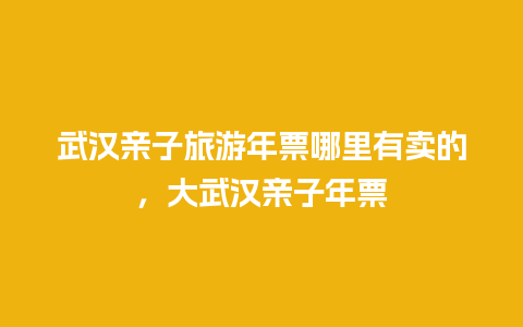 武汉亲子旅游年票哪里有卖的，大武汉亲子年票