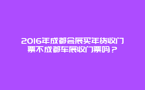 2024年成都会展买年货收门票不成都车展收门票吗？