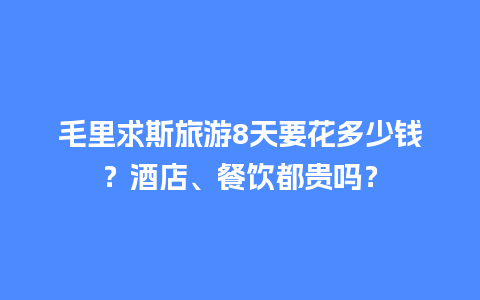 毛里求斯旅游8天要花多少钱？酒店、餐饮都贵吗？