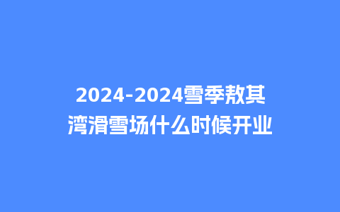 2024雪季敖其湾滑雪场什么时候开业