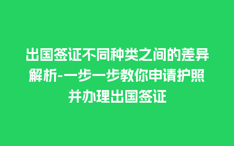 出国签证不同种类之间的差异解析-一步一步教你申请护照并办理出国签证