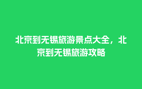 北京到无锡旅游景点大全，北京到无锡旅游攻略