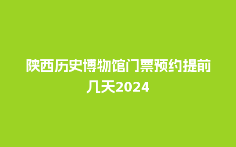 陕西历史博物馆门票预约提前几天2024