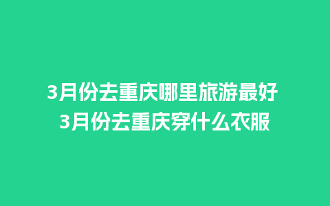 3月份去重庆哪里旅游最好 3月份去重庆穿什么衣服