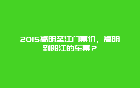 2024高明至江门票价，高明到阳江的车票？