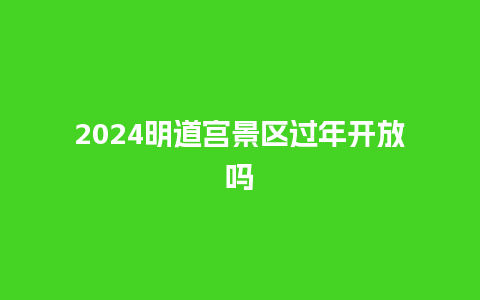 2024明道宫景区过年开放吗