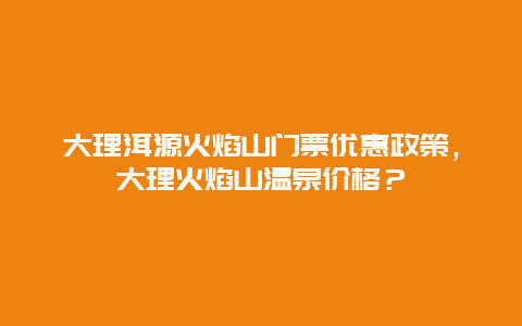 大理洱源火焰山门票优惠政策，大理火焰山温泉价格？