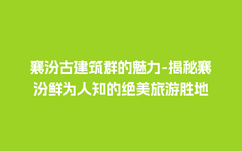 襄汾古建筑群的魅力-揭秘襄汾鲜为人知的绝美旅游胜地