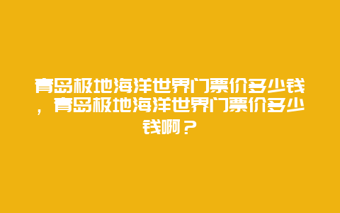 青岛极地海洋世界门票价多少钱，青岛极地海洋世界门票价多少钱啊？