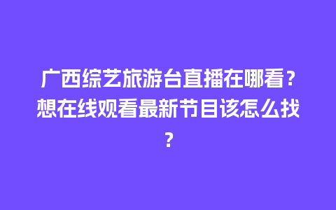 广西综艺旅游台直播在哪看？想在线观看最新节目该怎么找？