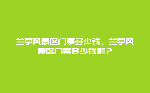 兰亭风景区门票多少钱，兰亭风景区门票多少钱啊？