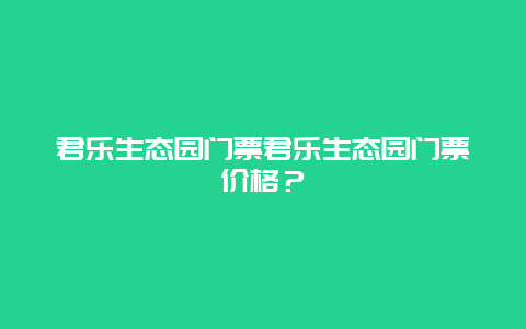 君乐生态园门票君乐生态园门票价格？