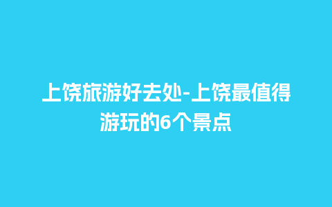 上饶旅游好去处-上饶最值得游玩的6个景点