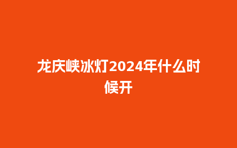 龙庆峡冰灯2024年什么时候开