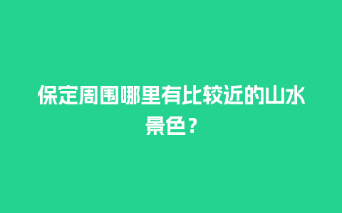 保定周围哪里有比较近的山水景色？