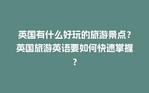 英国有什么好玩的旅游景点？英国旅游英语要如何快速掌握？