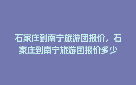 石家庄到南宁旅游团报价，石家庄到南宁旅游团报价多少