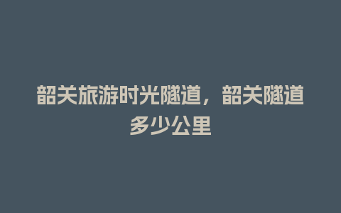 韶关旅游时光隧道，韶关隧道多少公里