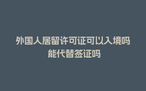 外国人居留许可证可以入境吗 能代替签证吗