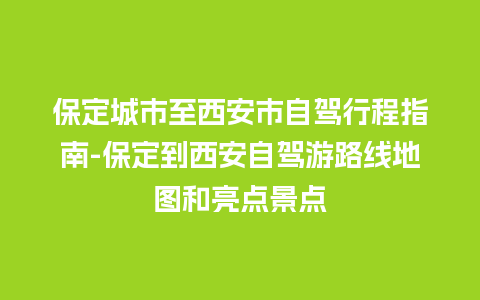 保定城市至西安市自驾行程指南-保定到西安自驾游路线地图和亮点景点