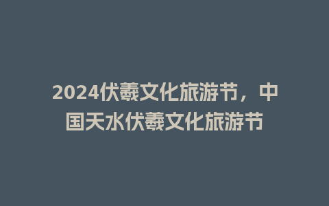 2024伏羲文化旅游节，中国天水伏羲文化旅游节