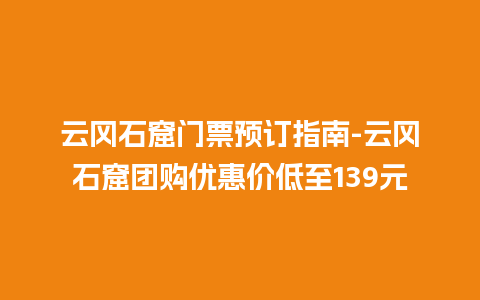 云冈石窟门票预订指南-云冈石窟团购优惠价低至139元