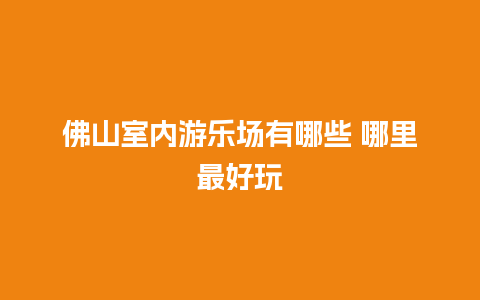 佛山室内游乐场有哪些 哪里最好玩