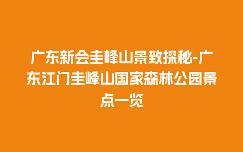 广东新会圭峰山景致探秘-广东江门圭峰山国家森林公园景点一览