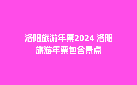 洛阳旅游年票2024 洛阳旅游年票包含景点