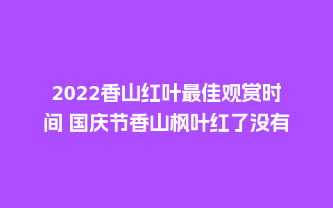 2024香山红叶最佳观赏时间 国庆节香山枫叶红了没有