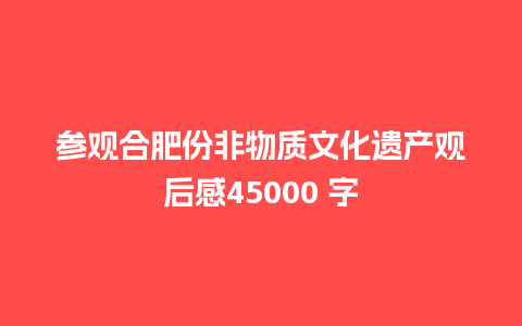 参观合肥份非物质文化遗产观后感45000 字