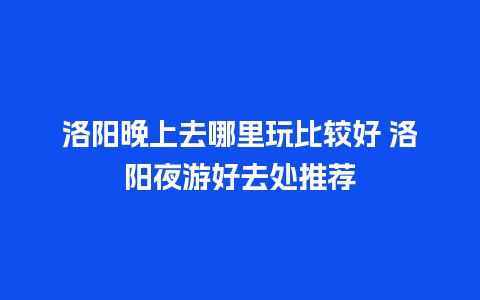 洛阳晚上去哪里玩比较好 洛阳夜游好去处推荐