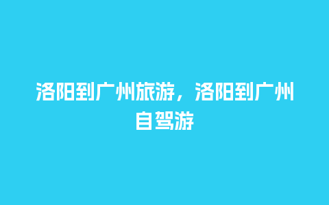 洛阳到广州旅游，洛阳到广州自驾游