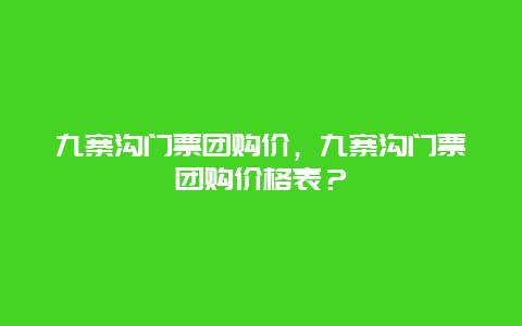 九寨沟门票团购价，九寨沟门票团购价格表？