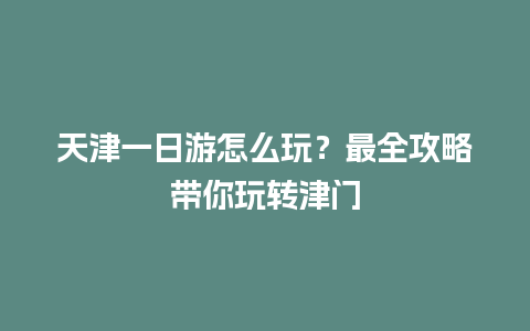 天津一日游怎么玩？最全攻略带你玩转津门