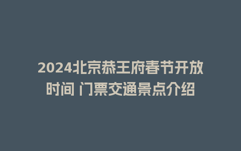 2024北京恭王府春节开放时间 门票交通景点介绍