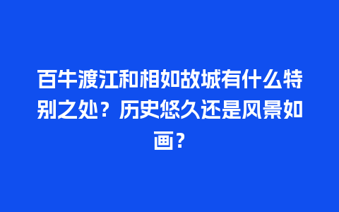 百牛渡江和相如故城有什么特别之处？历史悠久还是风景如画？