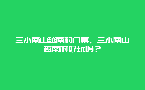 三水南山越南村门票，三水南山越南村好玩吗？