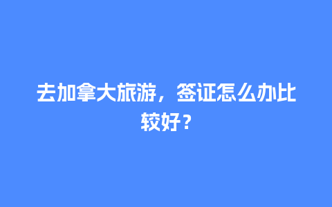 去加拿大旅游，签证怎么办比较好？