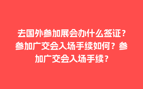 去国外参加展会办什么签证？参加广交会入场手续如何？参加广交会入场手续？